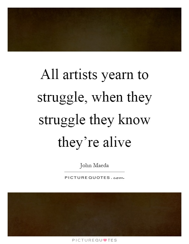 All artists yearn to struggle, when they struggle they know they're alive Picture Quote #1