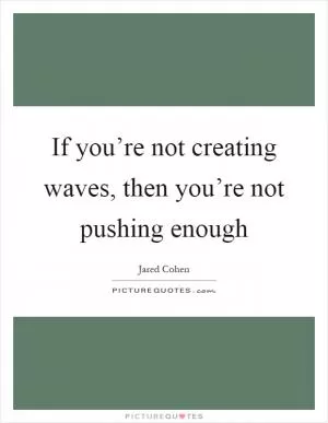 If you’re not creating waves, then you’re not pushing enough Picture Quote #1