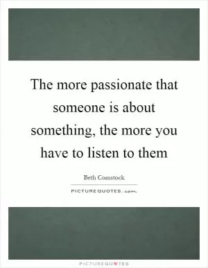 The more passionate that someone is about something, the more you have to listen to them Picture Quote #1