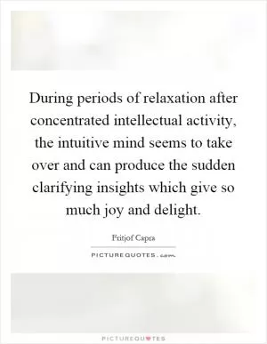 During periods of relaxation after concentrated intellectual activity, the intuitive mind seems to take over and can produce the sudden clarifying insights which give so much joy and delight Picture Quote #1