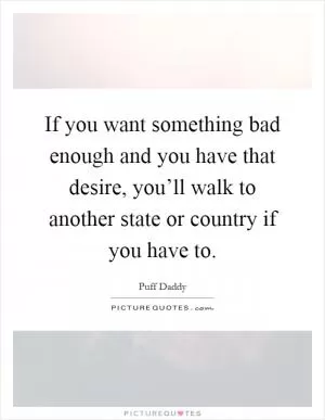 If you want something bad enough and you have that desire, you’ll walk to another state or country if you have to Picture Quote #1
