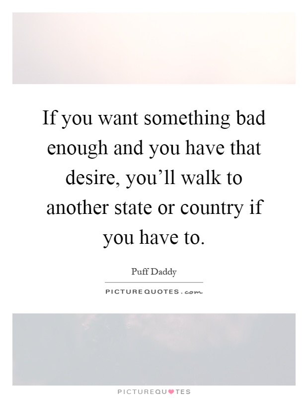 If you want something bad enough and you have that desire, you'll walk to another state or country if you have to Picture Quote #1