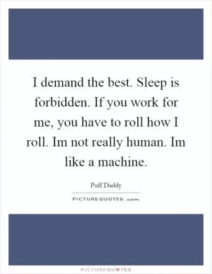 I demand the best. Sleep is forbidden. If you work for me, you have to roll how I roll. Im not really human. Im like a machine Picture Quote #1