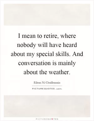 I mean to retire, where nobody will have heard about my special skills. And conversation is mainly about the weather Picture Quote #1