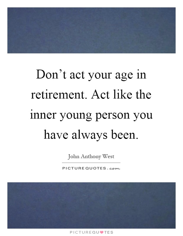 Don't act your age in retirement. Act like the inner young person you have always been Picture Quote #1