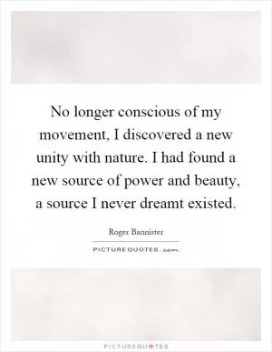 No longer conscious of my movement, I discovered a new unity with nature. I had found a new source of power and beauty, a source I never dreamt existed Picture Quote #1