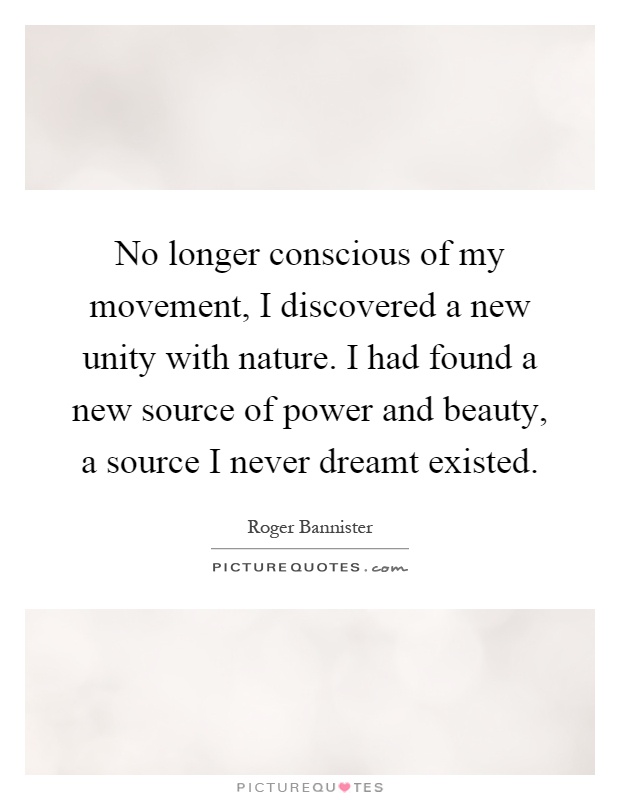 No longer conscious of my movement, I discovered a new unity with nature. I had found a new source of power and beauty, a source I never dreamt existed Picture Quote #1