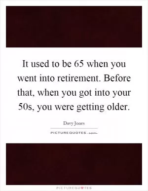 It used to be 65 when you went into retirement. Before that, when you got into your 50s, you were getting older Picture Quote #1