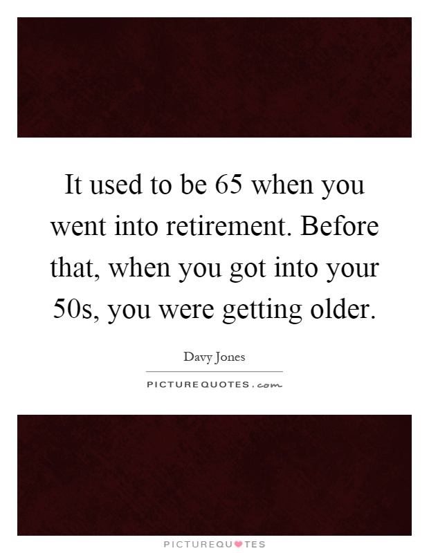 It used to be 65 when you went into retirement. Before that, when you got into your 50s, you were getting older Picture Quote #1