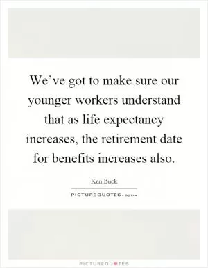 We’ve got to make sure our younger workers understand that as life expectancy increases, the retirement date for benefits increases also Picture Quote #1