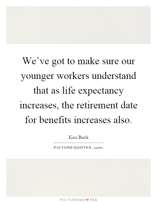 We've got to make sure our younger workers understand that as life expectancy increases, the retirement date for benefits increases also Picture Quote #1