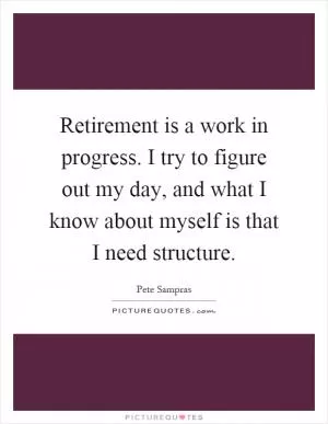 Retirement is a work in progress. I try to figure out my day, and what I know about myself is that I need structure Picture Quote #1