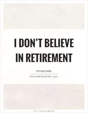 I don’t believe in retirement Picture Quote #1