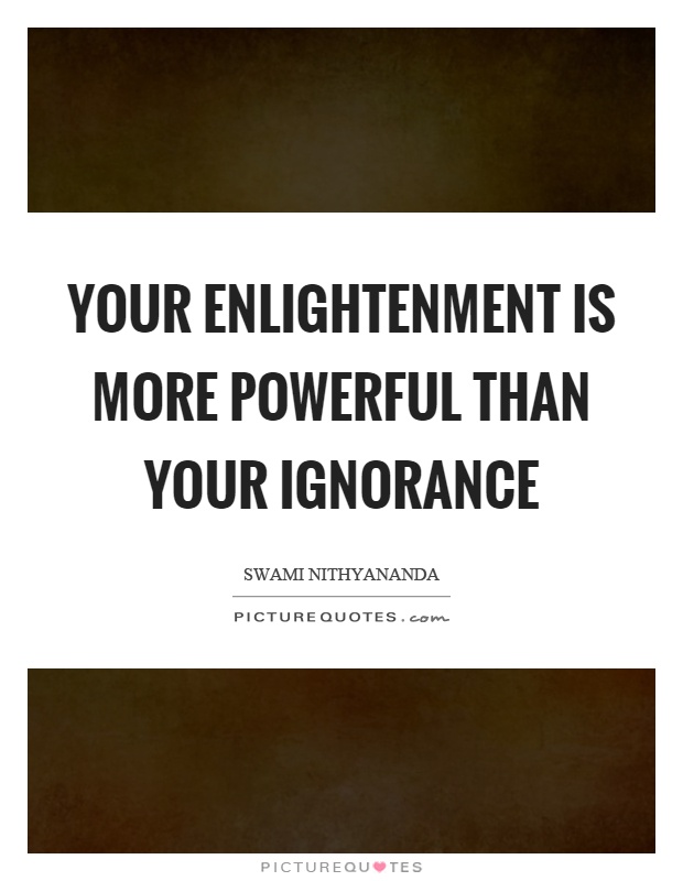 Your enlightenment is more powerful than your ignorance Picture Quote #1