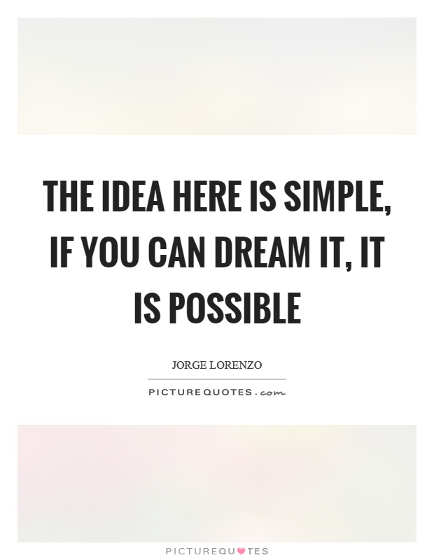 The idea here is simple, if you can dream it, it is possible Picture Quote #1