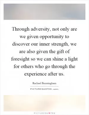 Through adversity, not only are we given opportunity to discover our inner strength, we are also given the gift of foresight so we can shine a light for others who go through the experience after us Picture Quote #1