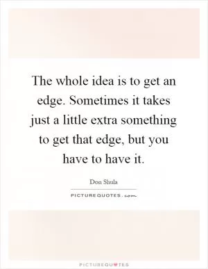 The whole idea is to get an edge. Sometimes it takes just a little extra something to get that edge, but you have to have it Picture Quote #1