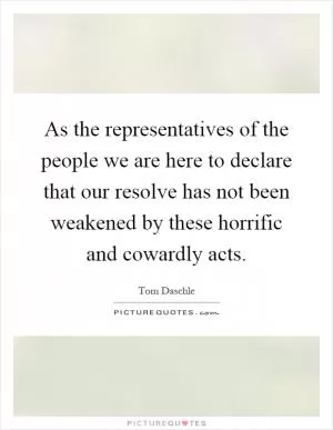 As the representatives of the people we are here to declare that our resolve has not been weakened by these horrific and cowardly acts Picture Quote #1