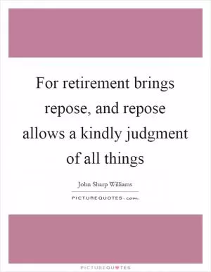 For retirement brings repose, and repose allows a kindly judgment of all things Picture Quote #1