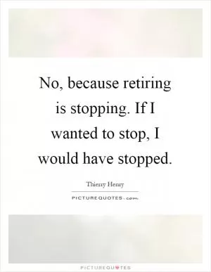 No, because retiring is stopping. If I wanted to stop, I would have stopped Picture Quote #1