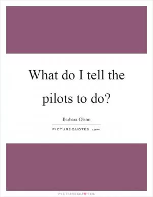 What do I tell the pilots to do? Picture Quote #1