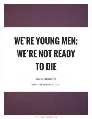 We’re young men; we’re not ready to die Picture Quote #1