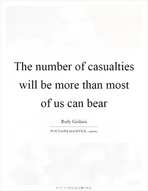 The number of casualties will be more than most of us can bear Picture Quote #1