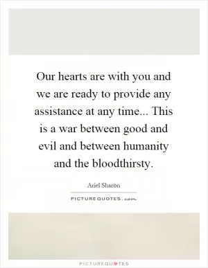 Our hearts are with you and we are ready to provide any assistance at any time... This is a war between good and evil and between humanity and the bloodthirsty Picture Quote #1