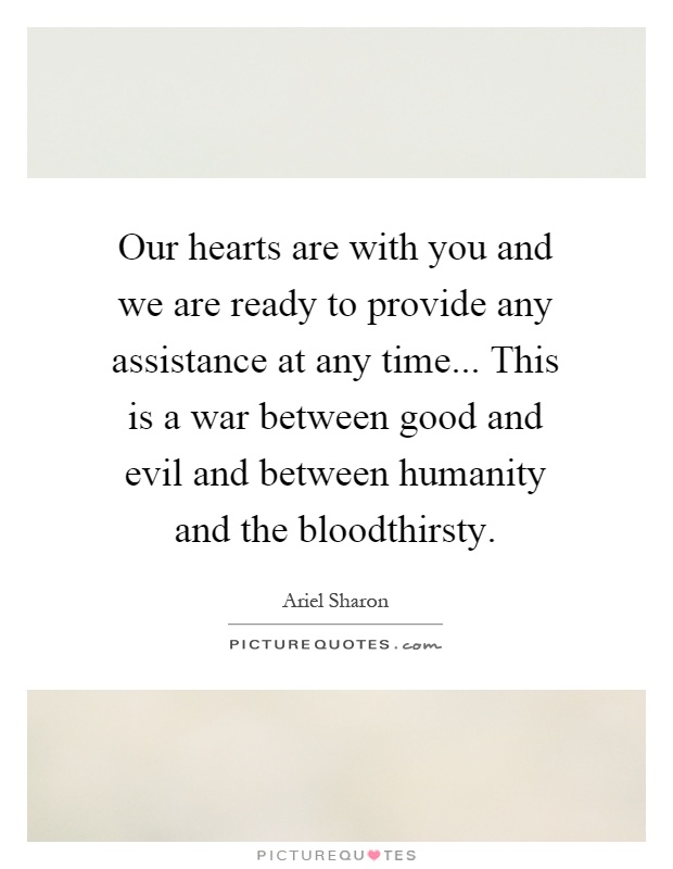 Our hearts are with you and we are ready to provide any assistance at any time... This is a war between good and evil and between humanity and the bloodthirsty Picture Quote #1