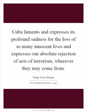 Cuba laments and expresses its profound sadness for the loss of so many innocent lives and expresses our absolute rejection of acts of terrorism, wherever they may come from Picture Quote #1