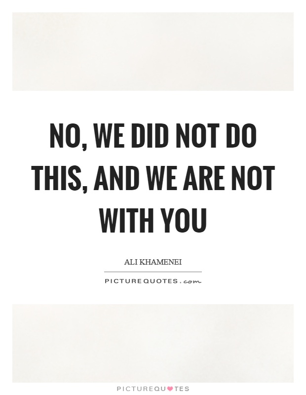 No, we did not do this, and we are not with you Picture Quote #1
