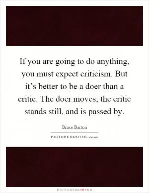 If you are going to do anything, you must expect criticism. But it’s better to be a doer than a critic. The doer moves; the critic stands still, and is passed by Picture Quote #1