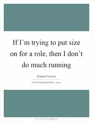 If I’m trying to put size on for a role, then I don’t do much running Picture Quote #1