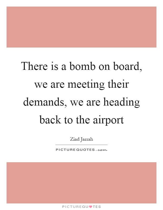 There is a bomb on board, we are meeting their demands, we are heading back to the airport Picture Quote #1