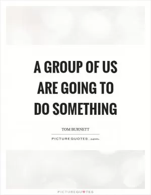 A group of us are going to do something Picture Quote #1