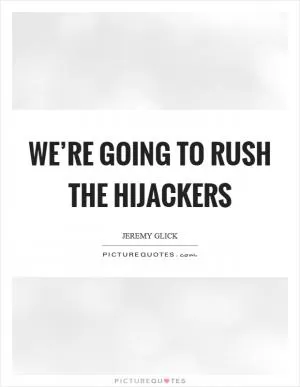 We’re going to rush the hijackers Picture Quote #1