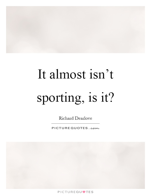 It almost isn't sporting, is it? Picture Quote #1