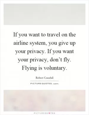 If you want to travel on the airline system, you give up your privacy. If you want your privacy, don’t fly. Flying is voluntary Picture Quote #1