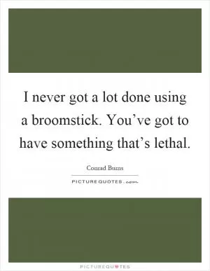 I never got a lot done using a broomstick. You’ve got to have something that’s lethal Picture Quote #1