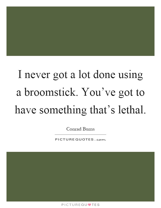 I never got a lot done using a broomstick. You've got to have something that's lethal Picture Quote #1