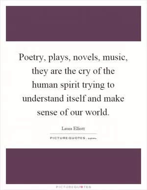 Poetry, plays, novels, music, they are the cry of the human spirit trying to understand itself and make sense of our world Picture Quote #1