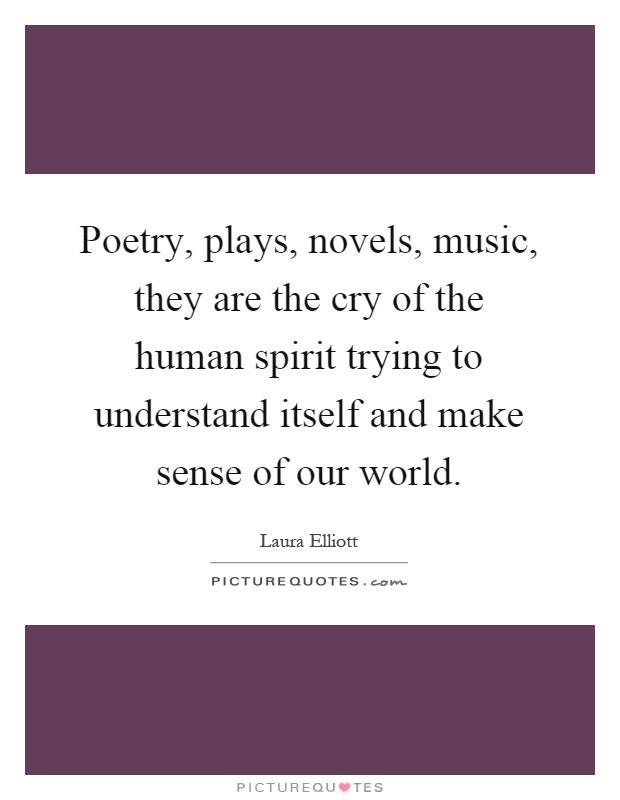 Poetry, plays, novels, music, they are the cry of the human spirit trying to understand itself and make sense of our world Picture Quote #1
