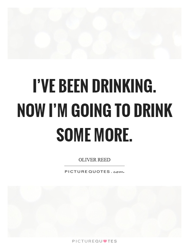 I've been drinking. Now I'm going to drink some more Picture Quote #1