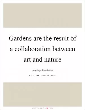 Gardens are the result of a collaboration between art and nature Picture Quote #1