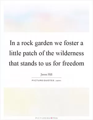 In a rock garden we foster a little patch of the wilderness that stands to us for freedom Picture Quote #1