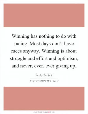 Winning has nothing to do with racing. Most days don’t have races anyway. Winning is about struggle and effort and optimism, and never, ever, ever giving up Picture Quote #1