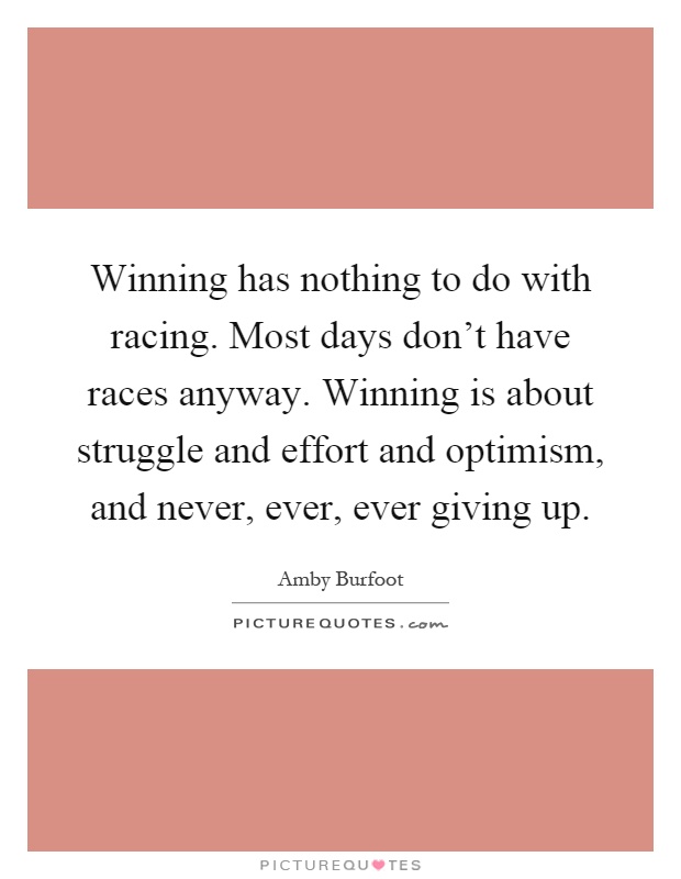 Winning has nothing to do with racing. Most days don't have races anyway. Winning is about struggle and effort and optimism, and never, ever, ever giving up Picture Quote #1
