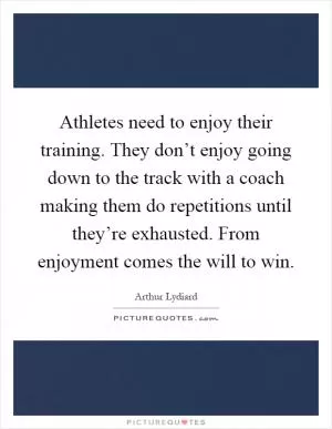 Athletes need to enjoy their training. They don’t enjoy going down to the track with a coach making them do repetitions until they’re exhausted. From enjoyment comes the will to win Picture Quote #1