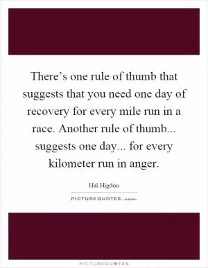 There’s one rule of thumb that suggests that you need one day of recovery for every mile run in a race. Another rule of thumb... suggests one day... for every kilometer run in anger Picture Quote #1