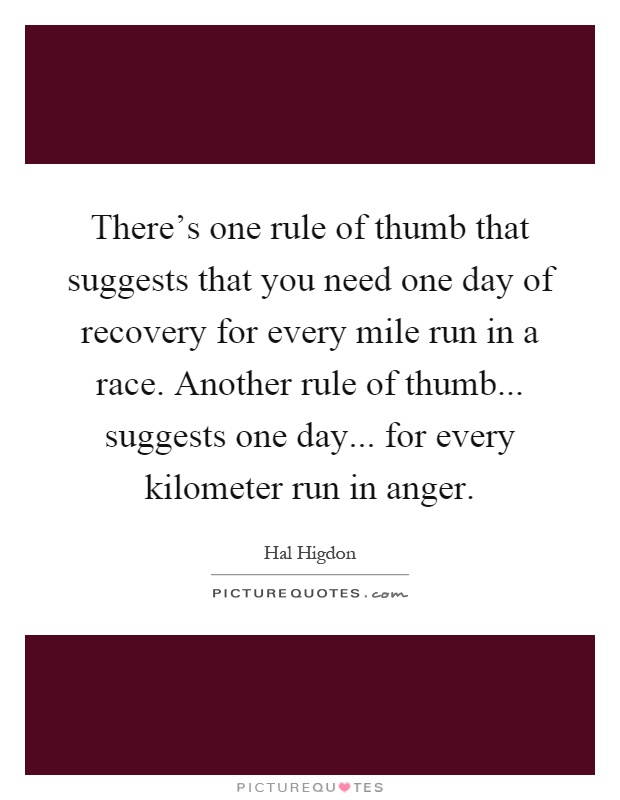 There's one rule of thumb that suggests that you need one day of recovery for every mile run in a race. Another rule of thumb... suggests one day... for every kilometer run in anger Picture Quote #1